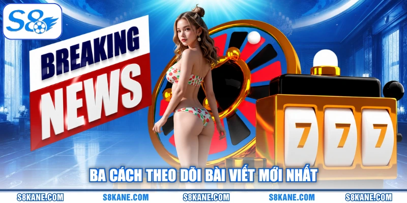 Ba cách theo dõi bài viết mới nhất